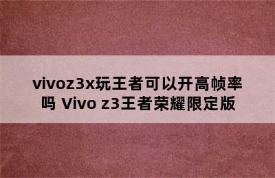 vivoz3x玩王者可以开高帧率吗 Vivo z3王者荣耀限定版